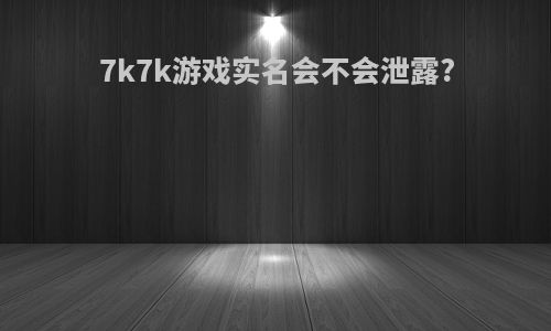 7k7k游戏实名会不会泄露?