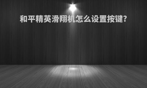 和平精英滑翔机怎么设置按键?