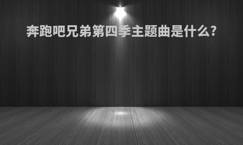 奔跑吧兄弟第四季主题曲是什么?