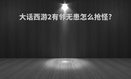 大话西游2有邻无患怎么抢怪?