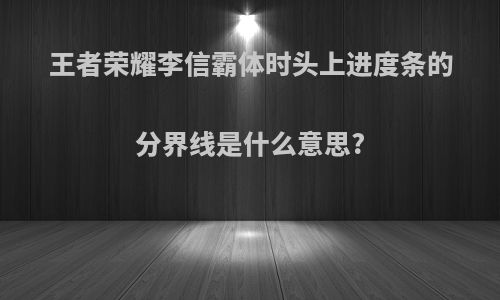 王者荣耀李信霸体时头上进度条的分界线是什么意思?