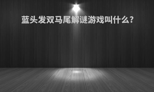 蓝头发双马尾解谜游戏叫什么?