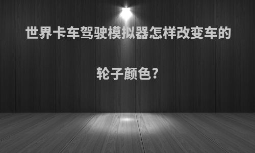 世界卡车驾驶模拟器怎样改变车的轮子颜色?