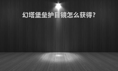 幻塔堡垒护目镜怎么获得?