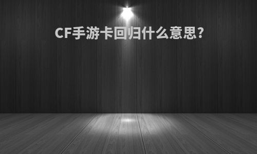 CF手游卡回归什么意思?