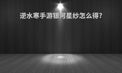 逆水寒手游银河星纱怎么得?