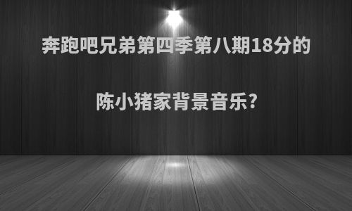 奔跑吧兄弟第四季第八期18分的陈小猪家背景音乐?