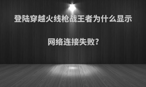登陆穿越火线枪战王者为什么显示网络连接失败?