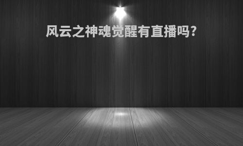 风云之神魂觉醒有直播吗?
