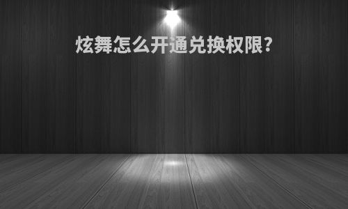 炫舞怎么开通兑换权限?