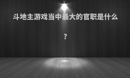 斗地主游戏当中最大的官职是什么?