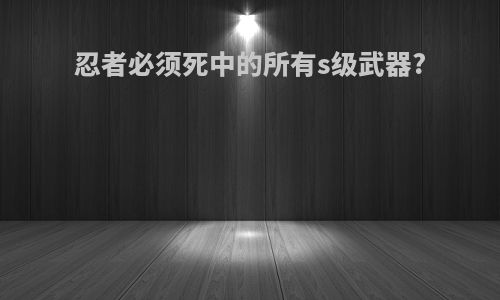 忍者必须死中的所有s级武器?