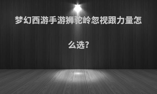 梦幻西游手游狮驼岭忽视跟力量怎么选?