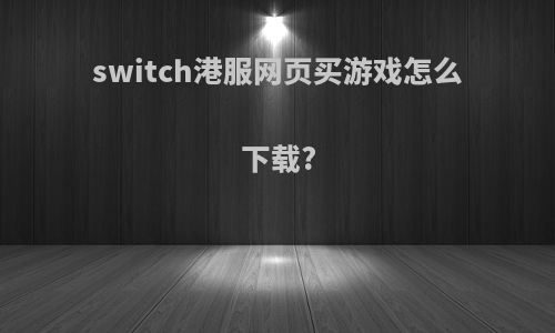 switch港服网页买游戏怎么下载?