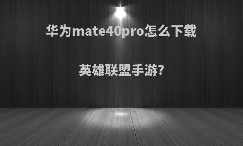 华为mate40pro怎么下载英雄联盟手游?