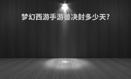 梦幻西游手游兽决封多少天?