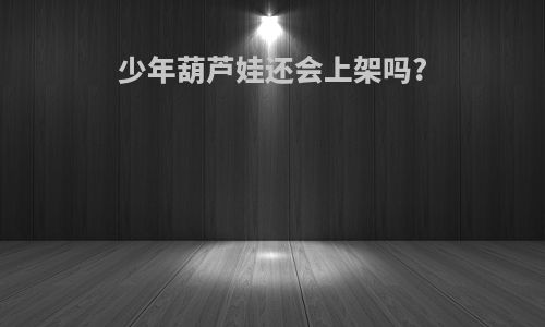 少年葫芦娃还会上架吗?
