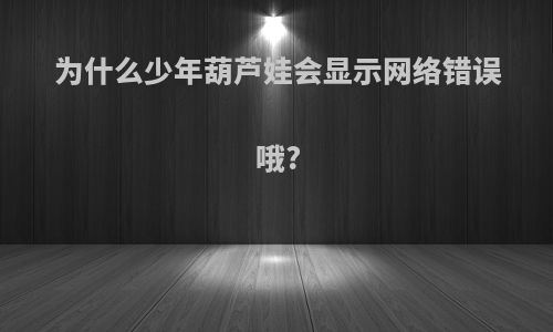 为什么少年葫芦娃会显示网络错误哦?