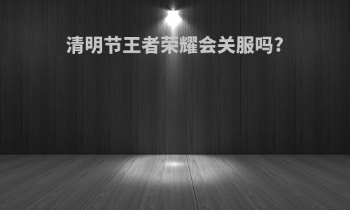 清明节王者荣耀会关服吗?