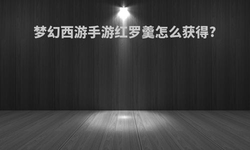 梦幻西游手游红罗羹怎么获得?