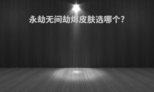 永劫无间劫烬皮肤选哪个?