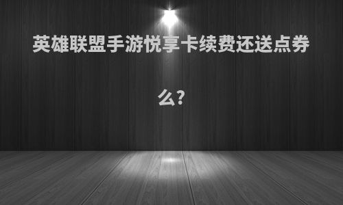 英雄联盟手游悦享卡续费还送点券么?