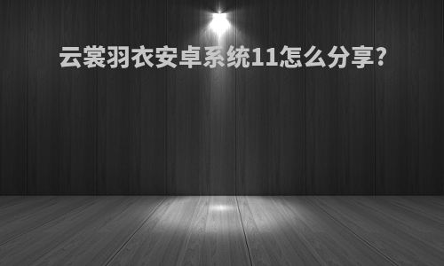云裳羽衣安卓系统11怎么分享?