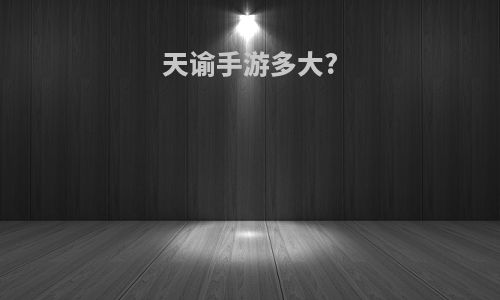 天谕手游多大?