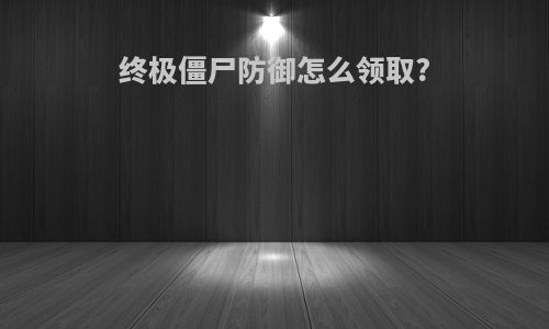终极僵尸防御怎么领取?