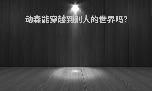 动森能穿越到别人的世界吗?