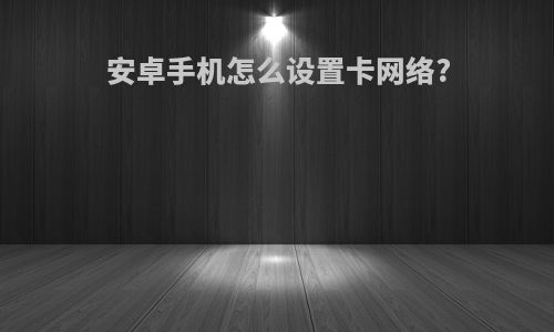 安卓手机怎么设置卡网络?