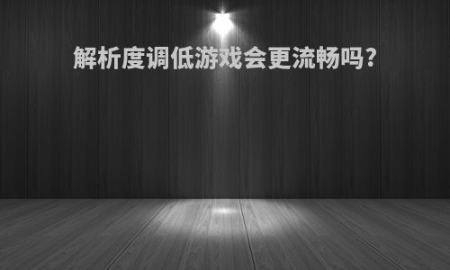 解析度调低游戏会更流畅吗?