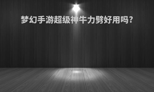 梦幻手游超级神牛力劈好用吗?