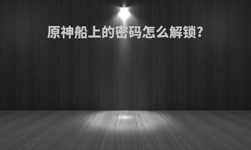 原神船上的密码怎么解锁?