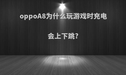 oppoA8为什么玩游戏时充电会上下跳?