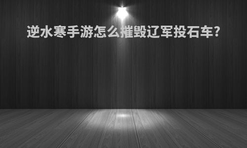 逆水寒手游怎么摧毁辽军投石车?