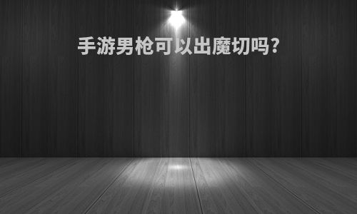 手游男枪可以出魔切吗?