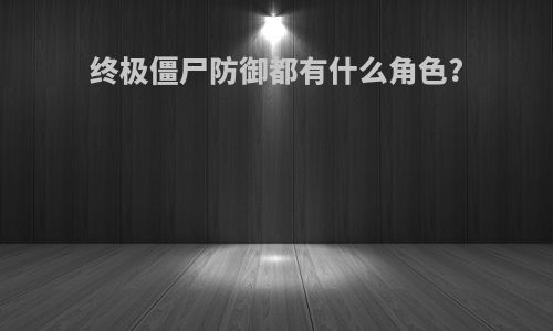 终极僵尸防御都有什么角色?