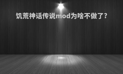饥荒神话传说mod为啥不做了?