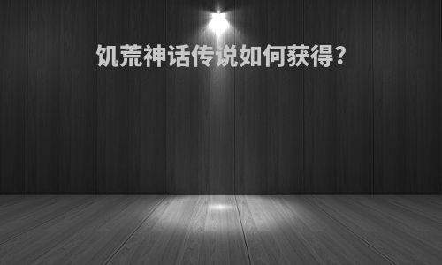 饥荒神话传说如何获得?