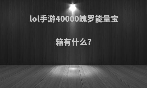 lol手游40000魄罗能量宝箱有什么?