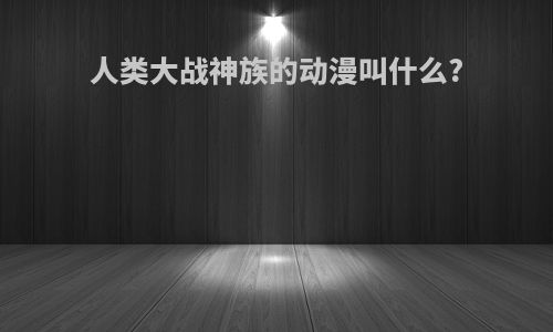 人类大战神族的动漫叫什么?