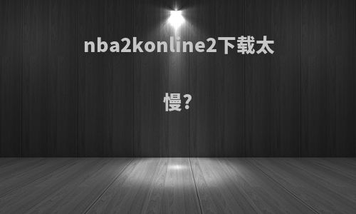 nba2konline2下载太慢?