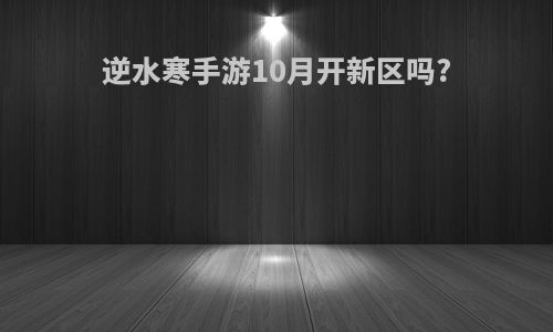 逆水寒手游10月开新区吗?