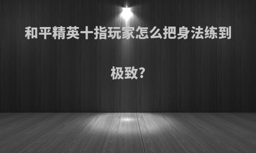 和平精英十指玩家怎么把身法练到极致?