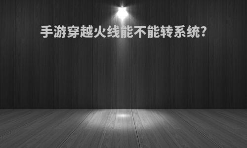 手游穿越火线能不能转系统?
