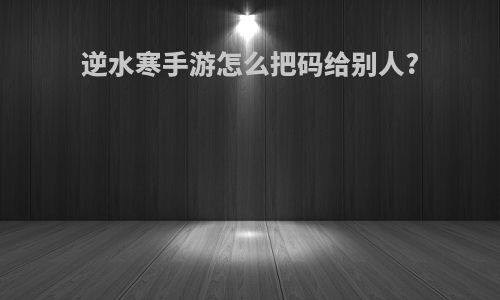 逆水寒手游怎么把码给别人?
