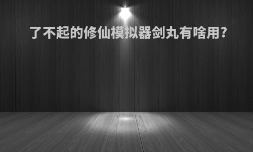 了不起的修仙模拟器剑丸有啥用?