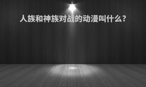 人族和神族对战的动漫叫什么?