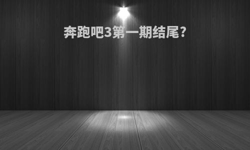 奔跑吧3第一期结尾?